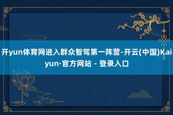 开yun体育网进入群众智驾第一阵营-开云(中国)Kaiyun·官方网站 - 登录入口