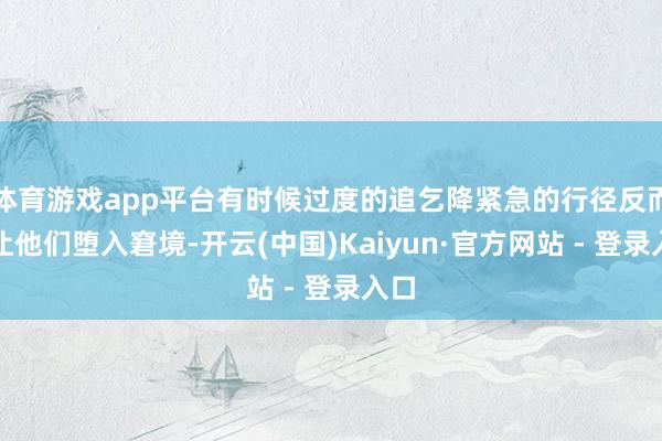 体育游戏app平台有时候过度的追乞降紧急的行径反而会让他们堕入窘境-开云(中国)Kaiyun·官方网站 - 登录入口