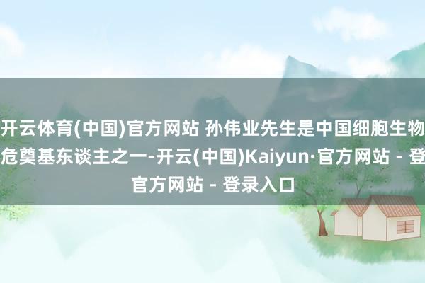 开云体育(中国)官方网站 孙伟业先生是中国细胞生物学的垂危奠基东谈主之一-开云(中国)Kaiyun·官方网站 - 登录入口