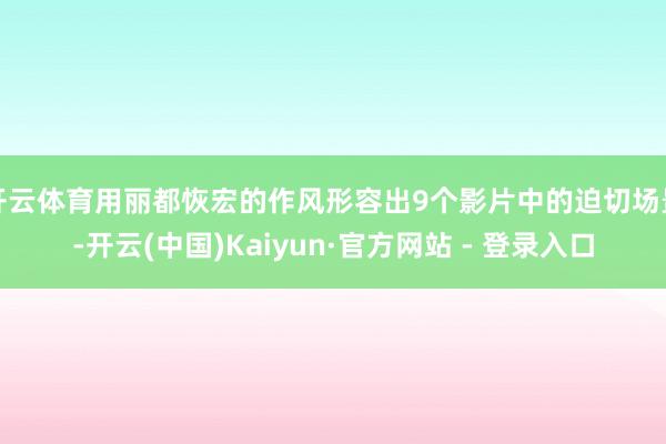 开云体育用丽都恢宏的作风形容出9个影片中的迫切场景-开云(中国)Kaiyun·官方网站 - 登录入口