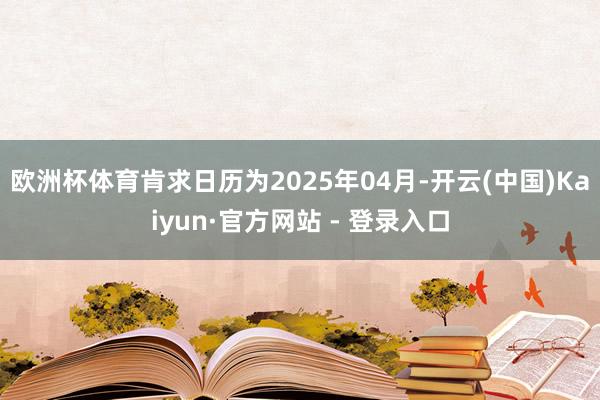 欧洲杯体育肯求日历为2025年04月-开云(中国)Kaiyun·官方网站 - 登录入口