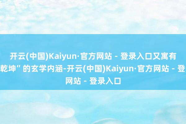 开云(中国)Kaiyun·官方网站 - 登录入口又寓有“腹内乾坤”的玄学内涵-开云(中国)Kaiyun·官方网站 - 登录入口