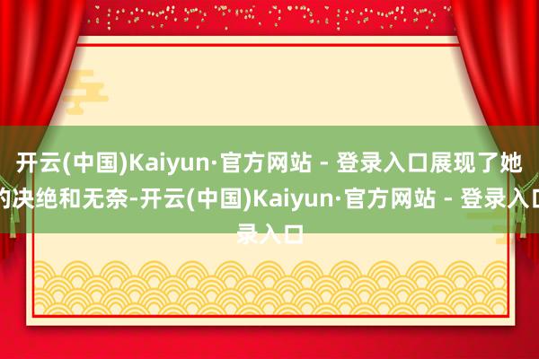 开云(中国)Kaiyun·官方网站 - 登录入口展现了她的决绝和无奈-开云(中国)Kaiyun·官方网站 - 登录入口