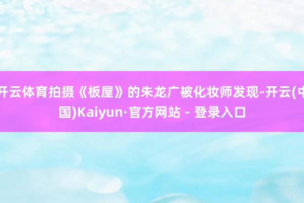 开云体育拍摄《板屋》的朱龙广被化妆师发现-开云(中国)Kaiyun·官方网站 - 登录入口