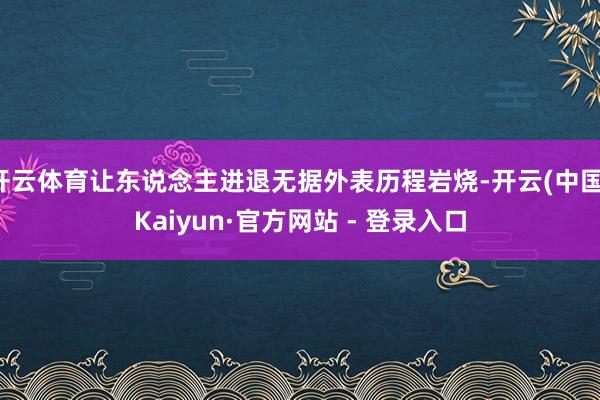 开云体育让东说念主进退无据外表历程岩烧-开云(中国)Kaiyun·官方网站 - 登录入口