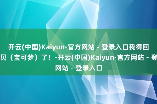 开云(中国)Kaiyun·官方网站 - 登录入口我得回神奇宝贝(宝可梦)了!-开云(中国)Kaiyun·官方网站 - 登录入口