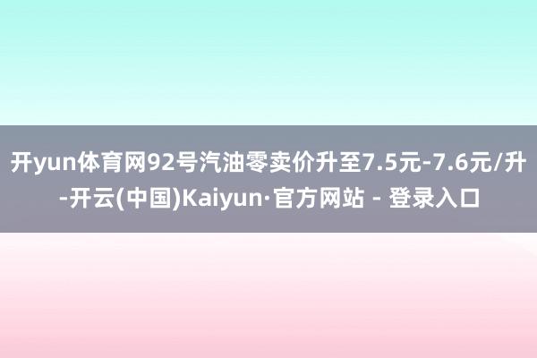 开yun体育网92号汽油零卖价升至7.5元-7.6元/升-开云(中国)Kaiyun·官方网站 - 登录入口
