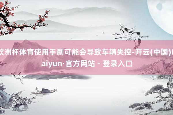 欧洲杯体育使用手刹可能会导致车辆失控-开云(中国)Kaiyun·官方网站 - 登录入口