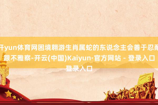 开yun体育网困境翱游生肖属蛇的东说念主会善于忍耐跟不雅察-开云(中国)Kaiyun·官方网站 - 登录入口