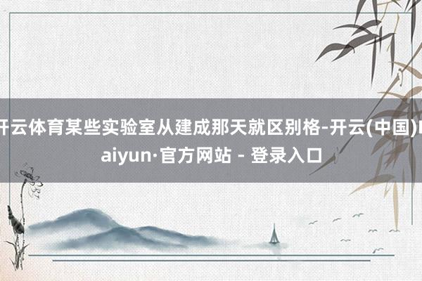 开云体育某些实验室从建成那天就区别格-开云(中国)Kaiyun·官方网站 - 登录入口