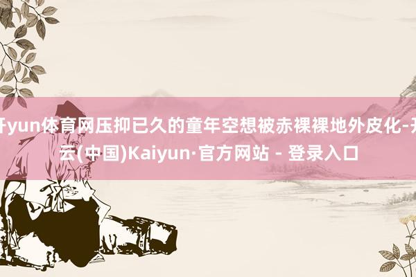 开yun体育网压抑已久的童年空想被赤裸裸地外皮化-开云(中国)Kaiyun·官方网站 - 登录入口