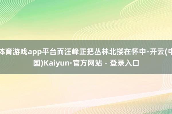 体育游戏app平台而汪峰正把丛林北搂在怀中-开云(中国)Kaiyun·官方网站 - 登录入口