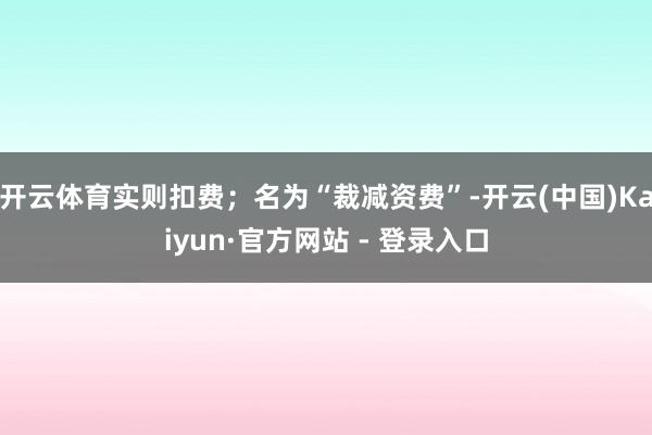 开云体育实则扣费；名为“裁减资费”-开云(中国)Kaiyun·官方网站 - 登录入口