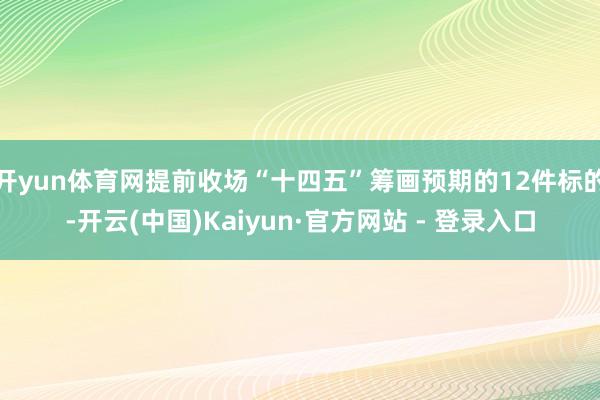 开yun体育网提前收场“十四五”筹画预期的12件标的-开云(中国)Kaiyun·官方网站 - 登录入口