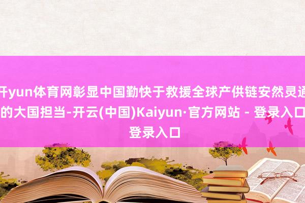 开yun体育网彰显中国勤快于救援全球产供链安然灵通的大国担当-开云(中国)Kaiyun·官方网站 - 登录入口