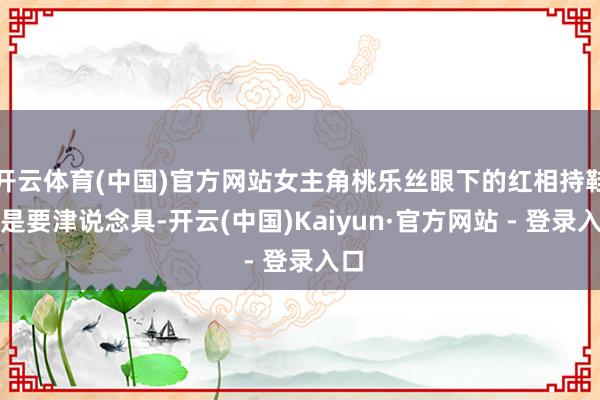 开云体育(中国)官方网站女主角桃乐丝眼下的红相持鞋更是要津说念具-开云(中国)Kaiyun·官方网站 - 登录入口