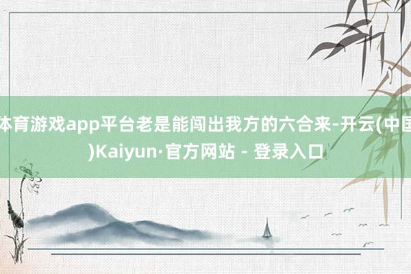 体育游戏app平台老是能闯出我方的六合来-开云(中国)Kaiyun·官方网站 - 登录入口