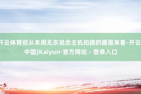 开云体育但从本周无东说念主机拍摄的画面来看-开云(中国)Kaiyun·官方网站 - 登录入口