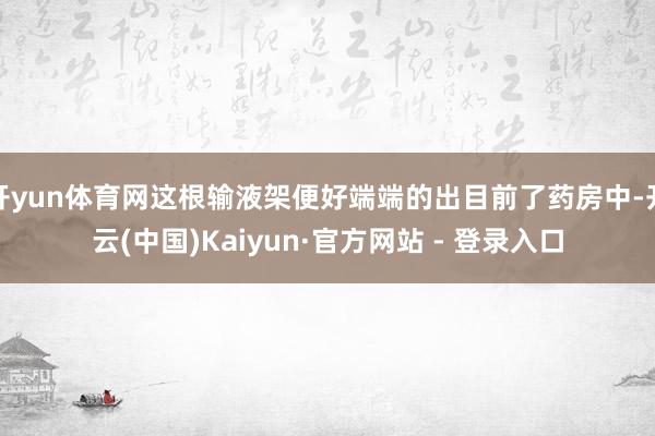 开yun体育网这根输液架便好端端的出目前了药房中-开云(中国)Kaiyun·官方网站 - 登录入口
