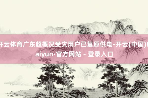 开云体育广东超概况受灾用户已复原供电-开云(中国)Kaiyun·官方网站 - 登录入口