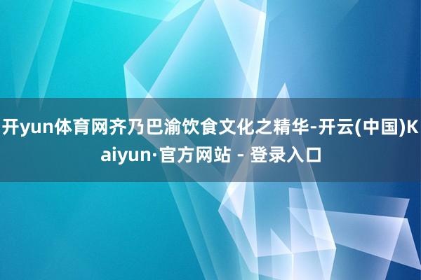 开yun体育网齐乃巴渝饮食文化之精华-开云(中国)Kaiyun·官方网站 - 登录入口