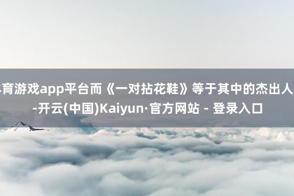 体育游戏app平台而《一对拈花鞋》等于其中的杰出人物-开云(中国)Kaiyun·官方网站 - 登录入口