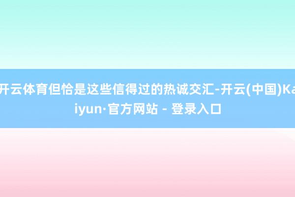 开云体育但恰是这些信得过的热诚交汇-开云(中国)Kaiyun·官方网站 - 登录入口