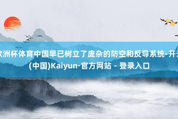 欧洲杯体育中国早已树立了庞杂的防空和反导系统-开云(中国)Kaiyun·官方网站 - 登录入口