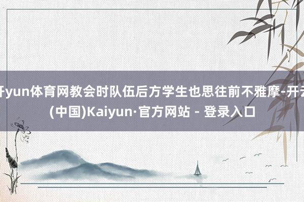 开yun体育网教会时队伍后方学生也思往前不雅摩-开云(中国)Kaiyun·官方网站 - 登录入口
