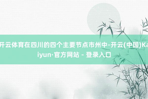 开云体育在四川的四个主要节点市州中-开云(中国)Kaiyun·官方网站 - 登录入口
