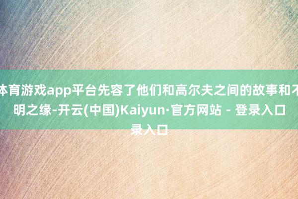 体育游戏app平台先容了他们和高尔夫之间的故事和不明之缘-开云(中国)Kaiyun·官方网站 - 登录入口