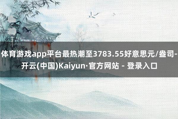 体育游戏app平台最热潮至3783.55好意思元/盎司-开云(中国)Kaiyun·官方网站 - 登录入口