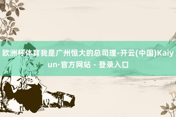 欧洲杯体育我是广州恒大的总司理-开云(中国)Kaiyun·官方网站 - 登录入口