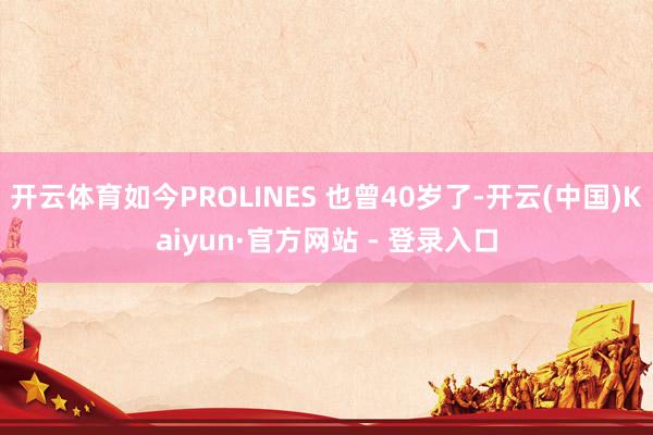 开云体育如今PROLINES 也曾40岁了-开云(中国)Kaiyun·官方网站 - 登录入口