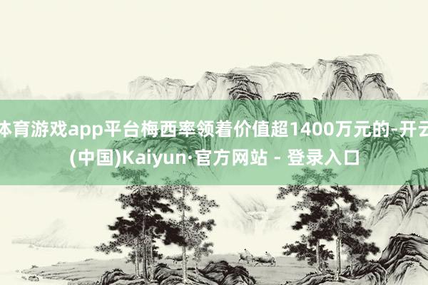 体育游戏app平台梅西率领着价值超1400万元的-开云(中国)Kaiyun·官方网站 - 登录入口