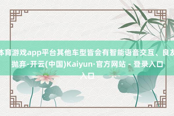 体育游戏app平台其他车型皆会有智能语音交互、良友抛弃-开云(中国)Kaiyun·官方网站 - 登录入口