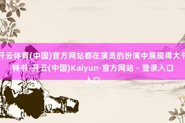 开云体育(中国)官方网站都在演员的扮演中展现得大书特书-开云(中国)Kaiyun·官方网站 - 登录入口