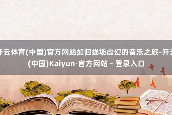 开云体育(中国)官方网站如归拢场虚幻的音乐之旅-开云(中国)Kaiyun·官方网站 - 登录入口