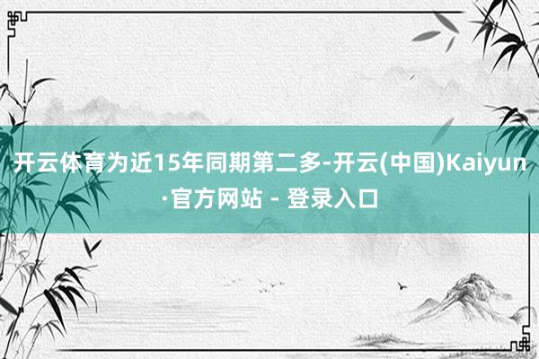 开云体育为近15年同期第二多-开云(中国)Kaiyun·官方网站 - 登录入口