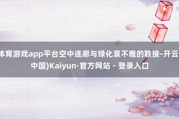 体育游戏app平台空中连廊与绿化景不雅的联接-开云(中国)Kaiyun·官方网站 - 登录入口