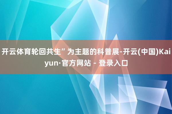 开云体育轮回共生”为主题的科普展-开云(中国)Kaiyun·官方网站 - 登录入口