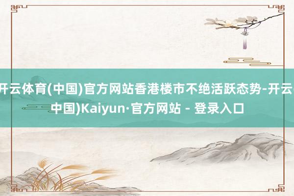 开云体育(中国)官方网站香港楼市不绝活跃态势-开云(中国)Kaiyun·官方网站 - 登录入口