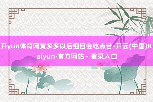 开yun体育网黄多多以后细目会吃点苦-开云(中国)Kaiyun·官方网站 - 登录入口