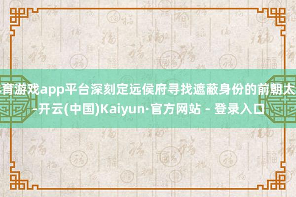体育游戏app平台深刻定远侯府寻找遮蔽身份的前朝太子-开云(中国)Kaiyun·官方网站 - 登录入口