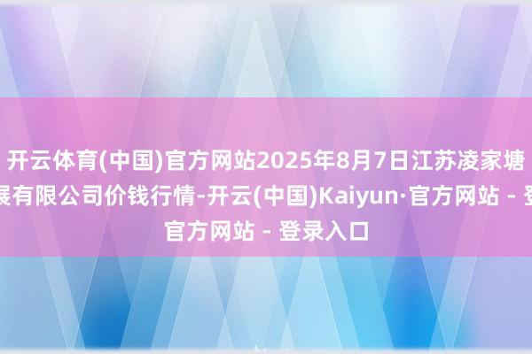 开云体育(中国)官方网站2025年8月7日江苏凌家塘商场发展有限公司价钱行情-开云(中国)Kaiyun·官方网站 - 登录入口
