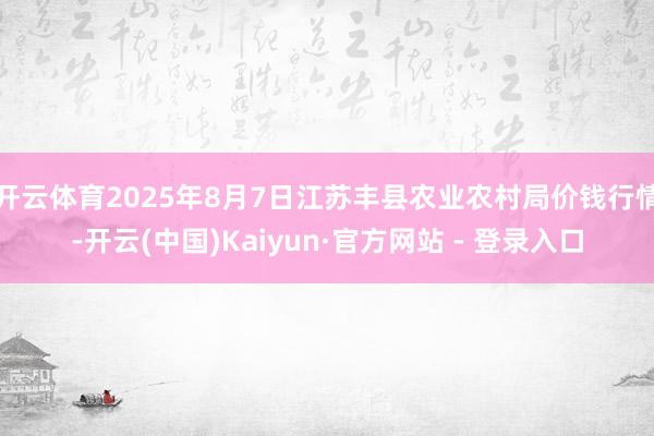 开云体育2025年8月7日江苏丰县农业农村局价钱行情-开云(中国)Kaiyun·官方网站 - 登录入口