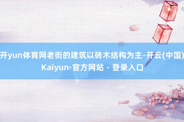 开yun体育网老街的建筑以砖木结构为主-开云(中国)Kaiyun·官方网站 - 登录入口