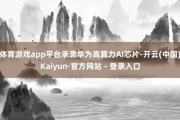 体育游戏app平台承袭华为高算力AI芯片-开云(中国)Kaiyun·官方网站 - 登录入口