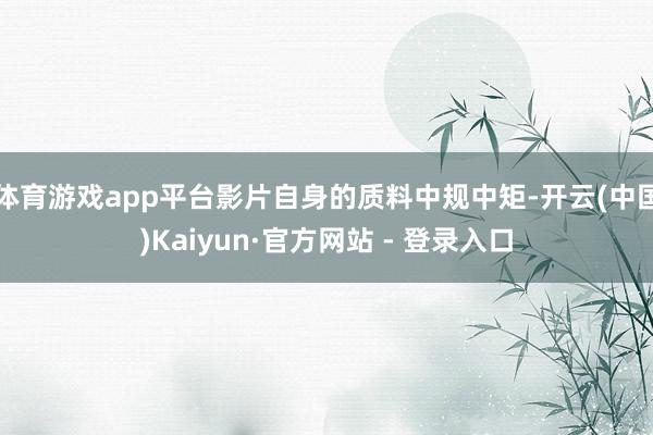 体育游戏app平台影片自身的质料中规中矩-开云(中国)Kaiyun·官方网站 - 登录入口