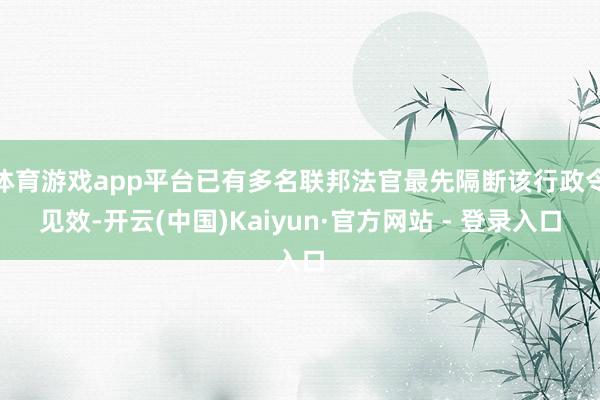 体育游戏app平台已有多名联邦法官最先隔断该行政令见效-开云(中国)Kaiyun·官方网站 - 登录入口
